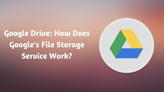 Google Drive: How Does Google's File Storage Service Work?
